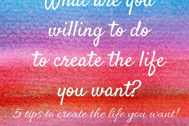 What are you willing to do to create the life you want?